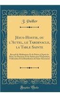 Jésus-Hostie, ou l'Autel, le Tabernacle, la Table Sainte: Recueil de Méditations Et de Prières d'Après les Pères, les Docteurs Et les Saints pour l'Exposition, l'Adoration Et la Bénédiction du Saint-Sacrement (Classic Reprint)