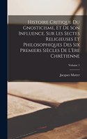 Histoire Critique Du Gnosticisme, Et De Son Influence, Sur Les Sectes Religieuses Et Philosophiques Des Six Premiers Siècles De L'ère Chrètienne; Volume 1