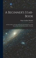 Beginner's Star-book; an Easy Guide to the Stars and to the Astronomical Uses of the Opera-glass, the Field-glass and the Telescope