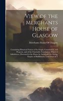 View of the Merchants House of Glasgow: Containing Historical Notices of Its Origin, Constitution, and Property, and of the Charitable Foundations Which It Administers. Presented to the Ho