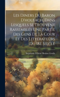 Les Diners Du Baron D'holbach, Dans Lesquels Se Trouvent Rassemblés Une Partie Des Gens De La Cour Et Des Littérateurs Du 18E Siècle