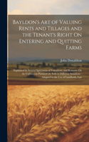 Bayldon's Art of Valuing Rents and Tillages and the Tenant's Right On Entering and Quitting Farms: Explained by Several Specimens of Valuations, and Remarks On the Cultivation Pursued On Soils in Different Situations: Adapted to the Use of Landlor