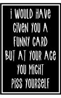 I Would Have Given You A Funny Card But At Your Age You Might Piss Yourself