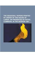 The Sessional Papers Printed by Order of the House of Lords, or Presented by Royal Command, in the Session 1881: (English)