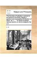 The Fountain of Salvation Opened in the Blood of the Lamb. Being a Spiritual and Evangelical Illustration of Zech. XIII. 1. ... to Which Is Added, Various Hymns on Divine Subjects. by J.J.