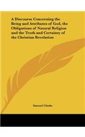 A Discourse Concerning the Being and Attributes of God, the Obligations of Natural Religion and the Truth and Certainty of the Christian Revelation