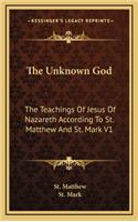 The Unknown God: The Teachings of Jesus of Nazareth According to St. Matthew and St. Mark V1