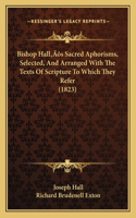 Bishop Hall's Sacred Aphorisms, Selected, And Arranged With The Texts Of Scripture To Which They Refer (1823)