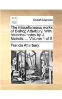 The Miscellaneous Works of Bishop Atterbury. with Historical Notes by J. Nichols. ... Volume 1 of 5