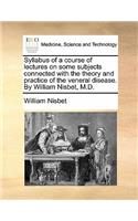 Syllabus of a Course of Lectures on Some Subjects Connected with the Theory and Practice of the Veneral Disease. by William Nisbet, M.D.