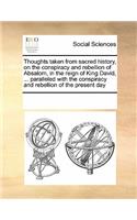 Thoughts taken from sacred history, on the conspiracy and rebellion of Absalom, in the reign of King David, ... paralleled with the conspiracy and rebellion of the present day: (English)