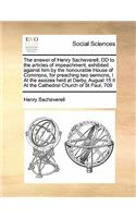The answer of Henry Sacheverell, DD to the articles of impeachment, exhibited against him by the honourable House of Commons, for preaching two sermons, I At the assizes held at Darby, August 15 II At the Cathedral Church of St Paul, 709