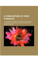 A Vindication of King Charles; Whereunto Is Added a True Parallel Betwixt the Sufferings of Our Saviour and Our Souvereign