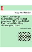 Ancient Chronology Harmonized; Or, the Perfect Agreement of the True Biblical, Egyptian and Chaldean Chronologies Proved.