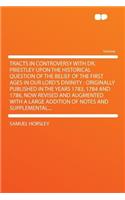 Tracts in Controversy with Dr. Priestley Upon the Historical Question of the Belief of the First Ages in Our Lord's Divinity: Originally Published in the Years 1783, 1784 and 1786, Now Revised and Augmented with a Large Addition of Notes and Supplemental...