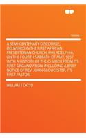 A Semi-Centenary Discourse, Delivered in the First African Presbyterian Church, Philadelphia, on the Fourth Sabbath of May, 1857 with a History of the Church from Its First Organization: Including a Brief Notice of REV. John Gloucester, Its First P