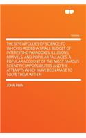 The Seven Follies of Science; To Which Is Added a Small Budget of Interesting Paradoxes, Illusions, Marvels, and Popular Fallacies. a Popular Account of the Most Famous Scientific Impossibilities and the Attempts Which Have Been Made to Solve Them.
