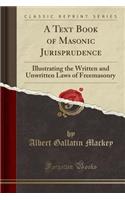 A Text Book of Masonic Jurisprudence: Illustrating the Written and Unwritten Laws of Freemasonry (Classic Reprint)