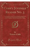 Cobb's Juvenile Reader No. 3: Containing Interesting, Historical, Moral, and Instructive Reading Lessons, Composed of Words of a Greater Number of Syllables Than the Lessons in Nos. I, and II (Classic Reprint): Containing Interesting, Historical, Moral, and Instructive Reading Lessons, Composed of Words of a Greater Number of Syllables Than the Lessons in N