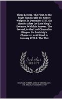 Three Letters. The First, to the Right Honourable Sir Robert Walpole, in December 1727. Six Months After the Late King's Decease. With his Answer. The Second, to the Lord Chancellor King on his Lordship's Character, as it Stood in January 1727-8. T