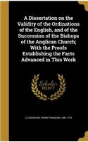 A Dissertation on the Validity of the Ordinations of the English, and of the Succession of the Bishops of the Anglican Church; With the Proofs Establishing the Facts Advanced in This Work