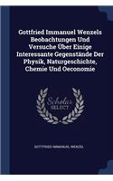 Gottfried Immanuel Wenzels Beobachtungen Und Versuche Über Einige Interessante Gegenstände Der Physik, Naturgeschichte, Chemie Und Oeconomie