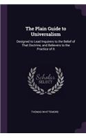 The Plain Guide to Universalism: Designed to Lead Inquirers to the Belief of That Doctrine, and Believers to the Practice of It