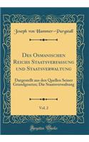 Des Osmanischen Reichs Staatsverfassung Und Staatsverwaltung, Vol. 2: Dargestellt Aus Den Quellen Seiner Grundgesetze; Die Staatsverwaltung (Classic Reprint)