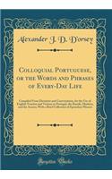 Colloquial Portuguese, or the Words and Phrases of Every-Day Life: Compiled from Dictation and Conversation, for the Use of English Tourists and Visitors in Portugal, the Brazils, Madeira, and the Azores; With a Brief Collection of Epistolary Phras