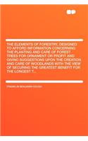 The Elements of Forestry, Designed to Afford Information Concerning the Planting and Care of Forest Trees for Ornament or Profit and Giving Suggestions Upon the Creation and Care of Woodlands with the View of Securing the Greatest Benefit for the L