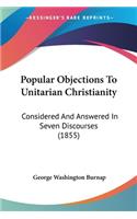 Popular Objections To Unitarian Christianity: Considered And Answered In Seven Discourses (1855)