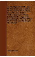 An Abridgment Of The Acts Of The General Assemblies Of The Church Of Scotland, From The Year 1638 To 1820 Inclusive, To Which Is Subjoined An Appendix, Containing An Abridged View Of The Civil Law Relating To The Church