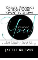 Create, Produce & Host Your Own TV Show!: The Things I Wish I'd Known When I Got Started!