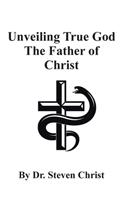 Unveiling True God The Father of Christ