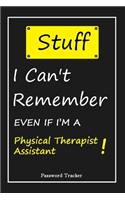 STUFF! I Can't Remember EVEN IF I'M A Physical Therapist Assistant: An Organizer for All Your Passwords and Shity Shit with Unique Touch - Password Tracker - 120 Pages(6''x9'') -Gift for Woman, Gift from Husband, Gif