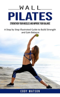 Wall Pilates: Strengthen Your Muscles and Improve Your Balance (A Step by Step Illustrated Guide to Build Strength and Gain Balance)