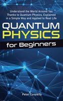 Quantum Physics for Beginners: Understand the World Around You Thanks to Quantum Physics, Explained in a Simple Way and Applied to Real Life