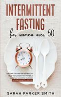 Intermittent Fasting for Women Over 50: The Complete Guide that Helps You to Delay Aging, Boost your Metabolic Autophagy and Detox your Body. Includes Delightful Recipes!