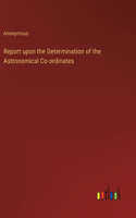 Report upon the Determination of the Astronomical Co-ordinates