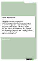 Fähigkeitsselbstkonzepte von Grundschulkindern. Welche schulischen bzw. unterrichtlichen Faktoren haben Einfluss auf die Entwicklung des Kindes und welche pädagogischen Konsequenzen ergeben sich daraus?