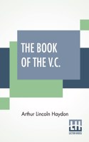 The Book Of The V.C.: A Record Of The Deeds Of Heroism For Which The Victoria Cross Has Been Bestowed, From Its Institution In 1857, To The Present Time Compiled From Off