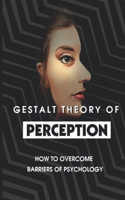 Gestalt Theory Of Perception: How To Overcome Barriers Of Psychology: Understand The Purposes Of The Theory