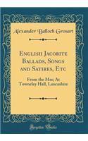 English Jacobite Ballads, Songs and Satires, Etc: From the Mss; At Towneley Hall, Lancashire (Classic Reprint)