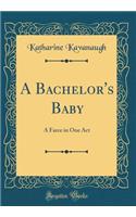 A Bachelor's Baby: A Farce in One Act (Classic Reprint)