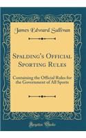 Spalding's Official Sporting Rules: Containing the Official Rules for the Government of All Sports (Classic Reprint)