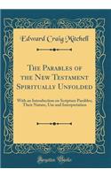 The Parables of the New Testament Spiritually Unfolded: With an Introduction on Scripture Parables; Their Nature, Use and Interpretation (Classic Reprint)