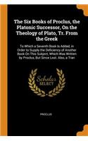 The Six Books of Proclus, the Platonic Successor, on the Theology of Plato, Tr. from the Greek