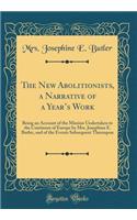 The New Abolitionists, a Narrative of a Year's Work: Being an Account of the Mission Undertaken to the Continent of Europe by Mrs. Josephine E. Butler, and of the Events Subsequent Thereupon (Classic Reprint)
