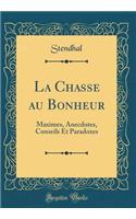 La Chasse au Bonheur: Maximes, Anecdotes, Conseils Et Paradoxes (Classic Reprint)