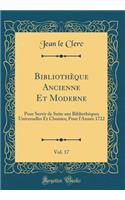 Bibliothï¿½que Ancienne Et Moderne, Vol. 17: Pour Servir de Suite Aux Bibliothï¿½ques Universelles Et Choisies; Pour l'Annï¿½e 1722 (Classic Reprint): Pour Servir de Suite Aux Bibliothï¿½ques Universelles Et Choisies; Pour l'Annï¿½e 1722 (Classic Reprint)